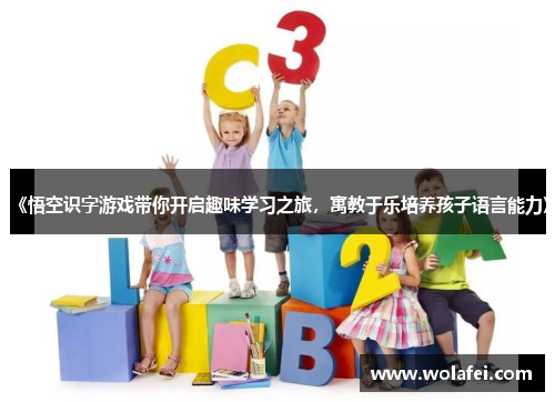 《悟空识字游戏带你开启趣味学习之旅，寓教于乐培养孩子语言能力》