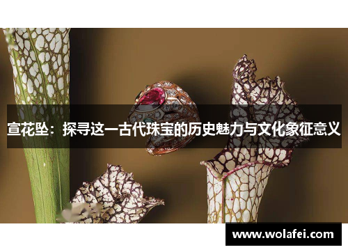 宣花坠：探寻这一古代珠宝的历史魅力与文化象征意义